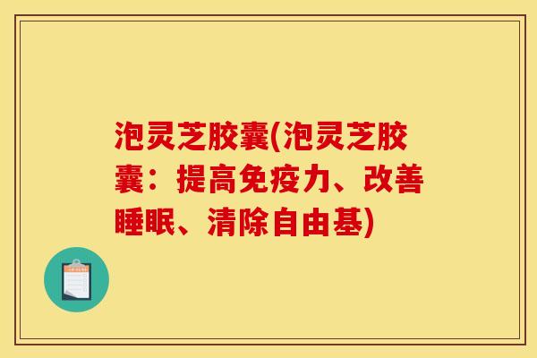 泡灵芝胶囊(泡灵芝胶囊:提高免疫力、改善、清除) 泡灵芝胶囊(泡灵芝胶囊:提高免疫力、改善、清除)