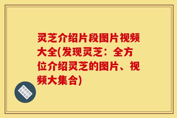 灵芝介绍片段图片视频大全(发现灵芝:全方位介绍灵芝的图片、视频大集合) 灵芝介绍片段图片视频大全(发现灵芝:全方位介绍灵芝的图片、视频大集合)