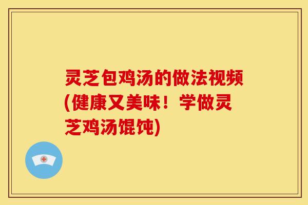 灵芝包鸡汤的做法视频(健康又美味!学做灵芝鸡汤馄饨) 灵芝包鸡汤的做法视频(健康又美味!学做灵芝鸡汤馄饨)
