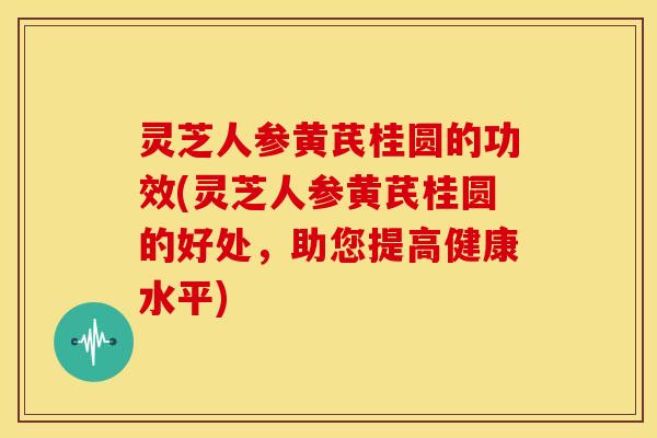 灵芝人参黄芪桂圆的功效(灵芝人参黄芪桂圆的好处,助您提高健康水平) 灵芝人参黄芪桂圆的功效(灵芝人参黄芪桂圆的好处,助您提高健康水平)