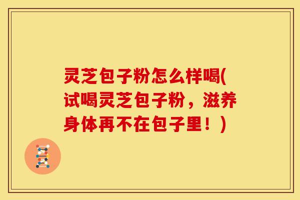 灵芝包子粉怎么样喝(试喝灵芝包子粉,滋养身体再不在包子里!) 灵芝包子粉怎么样喝(试喝灵芝包子粉,滋养身体再不在包子里!)