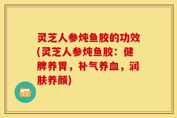 灵芝人参炖鱼胶的功效(灵芝人参炖鱼胶:健脾养胃,,润肤养颜) 灵芝人参炖鱼胶的功效(灵芝人参炖鱼胶:健脾养胃,,润肤养颜)