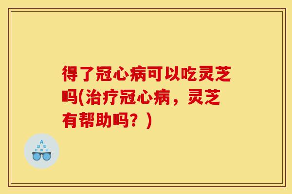 得了可以吃灵芝吗(,灵芝有帮助吗?) 得了可以吃灵芝吗(,灵芝有帮助吗?)