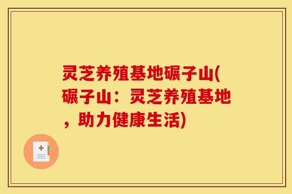 灵芝养殖基地碾子山(碾子山:灵芝养殖基地,助力健康生活) 灵芝养殖基地碾子山(碾子山:灵芝养殖基地,助力健康生活)