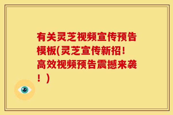 有关灵芝视频宣传预告模板(灵芝宣传新招!高效视频预告震撼来袭!) 有关灵芝视频宣传预告模板(灵芝宣传新招!高效视频预告震撼来袭!)