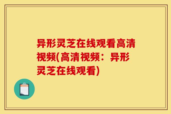 异形灵芝在线观看高清视频(高清视频:异形灵芝在线观看) 异形灵芝在线观看高清视频(高清视频:异形灵芝在线观看)