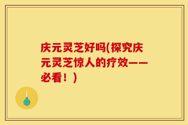 庆元灵芝好吗(探究庆元灵芝惊人的疗效——必看!) 庆元灵芝好吗(探究庆元灵芝惊人的疗效——必看!)