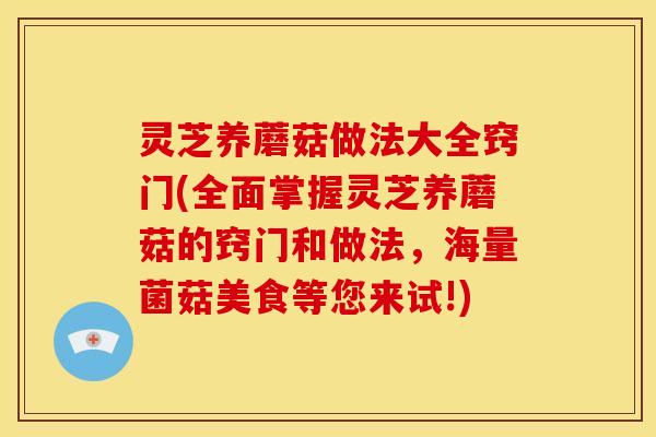 灵芝养蘑菇做法大全窍门(全面掌握灵芝养蘑菇的窍门和做法,海量菌菇美食等您来试!) 灵芝养蘑菇做法大全窍门(全面掌握灵芝养蘑菇的窍门和做法,海量菌菇美食等您来试!)