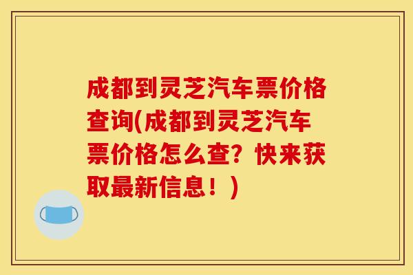 成都到灵芝汽车票价格查询(成都到灵芝汽车票价格怎么查?快来获取新信息!) 成都到灵芝汽车票价格查询(成都到灵芝汽车票价格怎么查?快来获取新信息!)