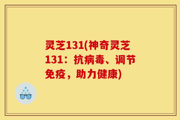 灵芝131(神奇灵芝131:抗、调节免疫,助力健康) 灵芝131(神奇灵芝131:抗、调节免疫,助力健康)