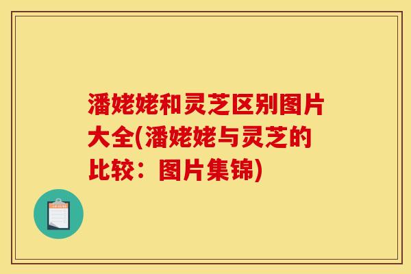 潘姥姥和灵芝区别图片大全(潘姥姥与灵芝的比较:图片集锦) 潘姥姥和灵芝区别图片大全(潘姥姥与灵芝的比较:图片集锦)