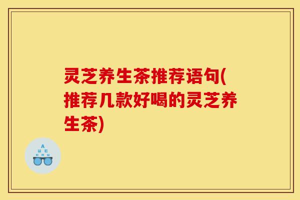 灵芝养生茶推荐语句(推荐几款好喝的灵芝养生茶) 灵芝养生茶推荐语句(推荐几款好喝的灵芝养生茶)