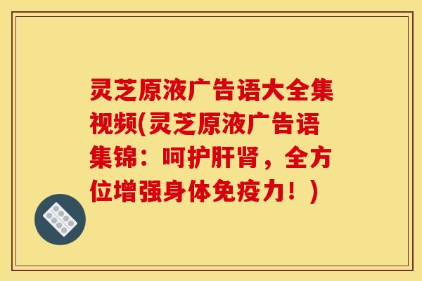 灵芝原液广告语大全集视频(灵芝原液广告语集锦:呵,全方位增强身体免疫力!) 灵芝原液广告语大全集视频(灵芝原液广告语集锦:呵,全方位增强身体免疫力!)
