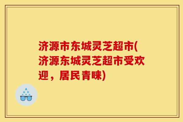 济源市东城灵芝超市(济源东城灵芝超市受欢迎,居民青睐) 济源市东城灵芝超市(济源东城灵芝超市受欢迎,居民青睐)
