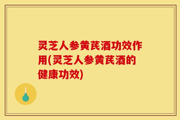 灵芝人参黄芪酒功效作用(灵芝人参黄芪酒的健康功效) 灵芝人参黄芪酒功效作用(灵芝人参黄芪酒的健康功效)