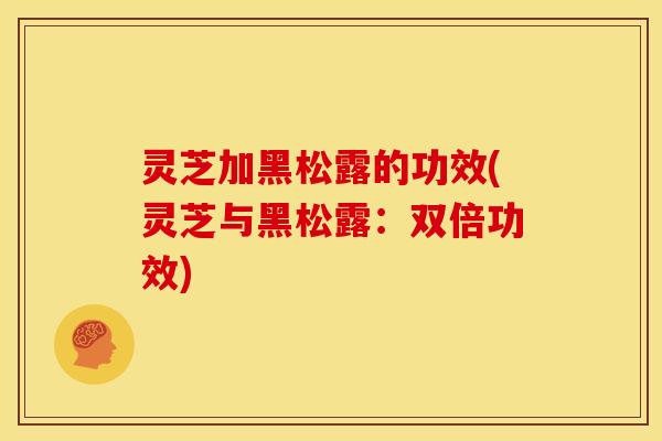 灵芝加黑松露的功效(灵芝与黑松露:双倍功效) 灵芝加黑松露的功效(灵芝与黑松露:双倍功效)
