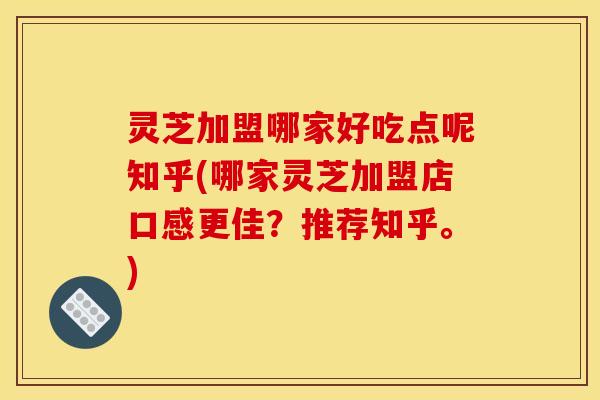 灵芝加盟哪家好吃点呢知乎(哪家灵芝加盟店口感更佳?推荐知乎。) 灵芝加盟哪家好吃点呢知乎(哪家灵芝加盟店口感更佳?推荐知乎。)