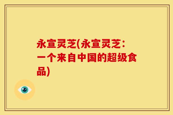 永宣灵芝(永宣灵芝:一个来自中国的超级食品) 永宣灵芝(永宣灵芝:一个来自中国的超级食品)
