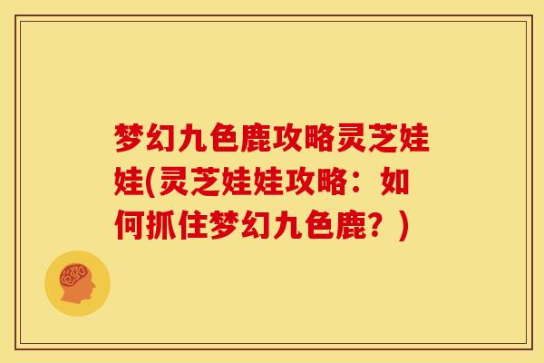 梦幻九色鹿攻略灵芝娃娃(灵芝娃娃攻略:如何抓住梦幻九色鹿?) 梦幻九色鹿攻略灵芝娃娃(灵芝娃娃攻略:如何抓住梦幻九色鹿?)