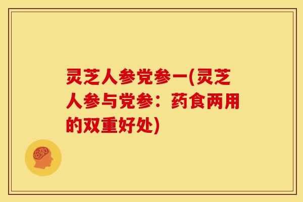 灵芝人参党参一(灵芝人参与党参:药食两用的双重好处) 灵芝人参党参一(灵芝人参与党参:药食两用的双重好处)