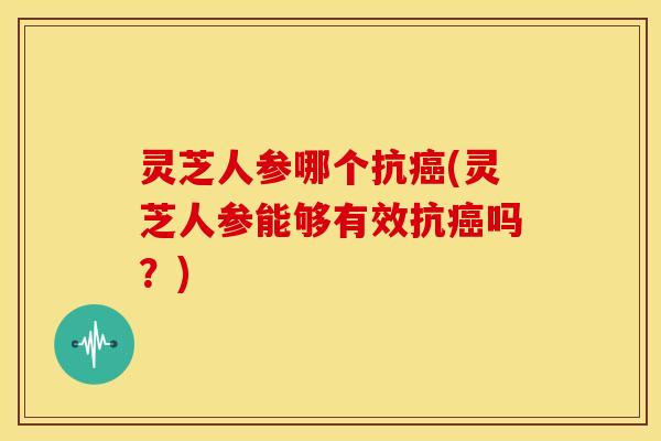 灵芝人参哪个抗(灵芝人参能够有效抗吗?) 灵芝人参哪个抗(灵芝人参能够有效抗吗?)