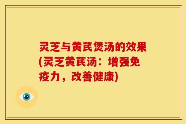 灵芝与黄芪煲汤的效果(灵芝黄芪汤:增强免疫力,改善健康) 灵芝与黄芪煲汤的效果(灵芝黄芪汤:增强免疫力,改善健康)