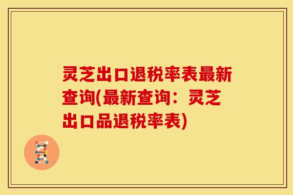 灵芝出口退税率表新查询(新查询:灵芝出口品退税率表) 灵芝出口退税率表新查询(新查询:灵芝出口品退税率表)