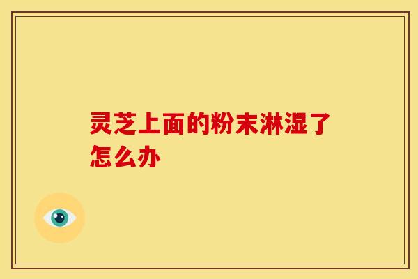 灵芝上面的粉末淋湿了怎么办 灵芝上面的粉末淋湿了怎么办