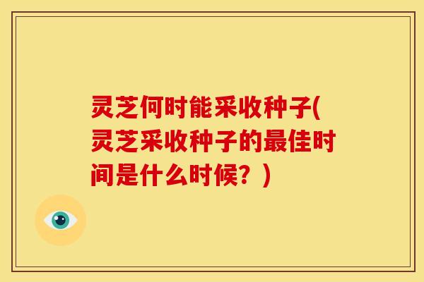 灵芝何时能采收种子(灵芝采收种子的佳时间是什么时候？)