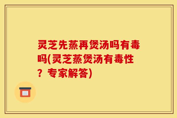 灵芝先蒸再煲汤吗有毒吗(灵芝蒸煲汤有毒性?专家解答) 灵芝先蒸再煲汤吗有毒吗(灵芝蒸煲汤有毒性?专家解答)