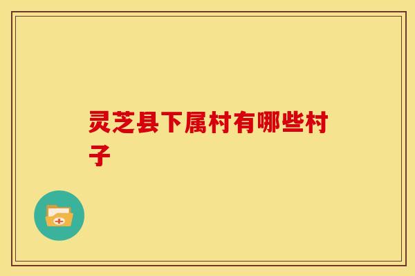 灵芝县下属村有哪些村子 灵芝县下属村有哪些村子
