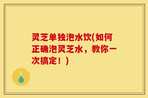 灵芝单独泡水饮(如何正确泡灵芝水,教你一次搞定!) 灵芝单独泡水饮(如何正确泡灵芝水,教你一次搞定!)