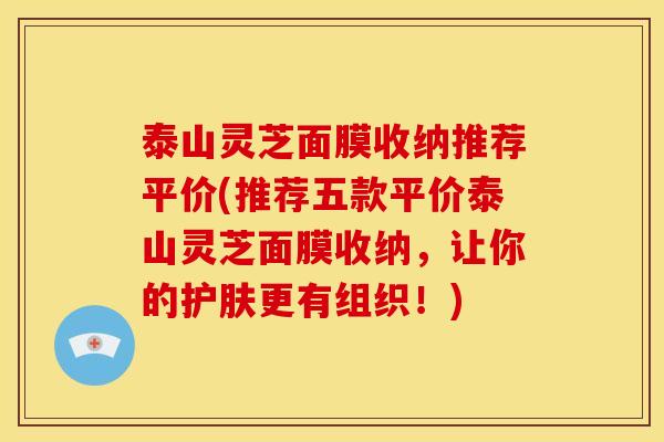 泰山灵芝面膜收纳推荐平价(推荐五款平价泰山灵芝面膜收纳，让你的护肤更有组织！)
