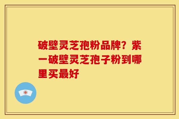 破壁灵芝孢粉品牌？紫一破壁灵芝孢子粉到哪里买好