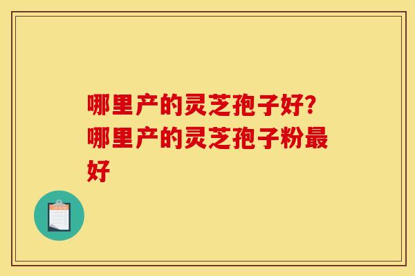 哪里产的灵芝孢子好?哪里产的灵芝孢子粉好 哪里产的灵芝孢子好?哪里产的灵芝孢子粉好