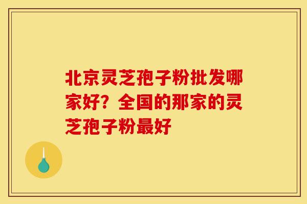 北京灵芝孢子粉批发哪家好?全国的那家的灵芝孢子粉好 北京灵芝孢子粉批发哪家好?全国的那家的灵芝孢子粉好