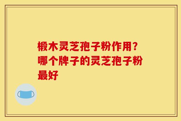 椴木灵芝孢子粉作用?哪个牌子的灵芝孢子粉好 椴木灵芝孢子粉作用?哪个牌子的灵芝孢子粉好