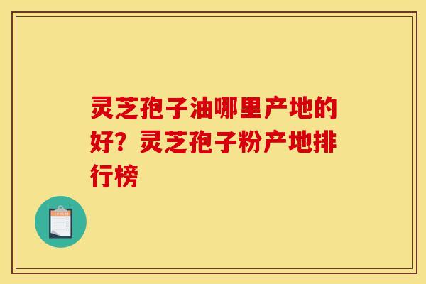 灵芝孢子油哪里产地的好?灵芝孢子粉产地排行榜 灵芝孢子油哪里产地的好?灵芝孢子粉产地排行榜