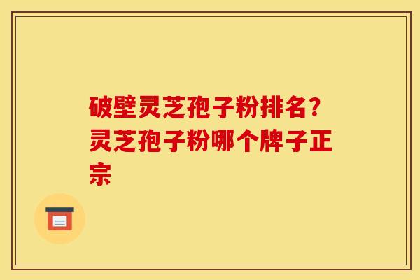 破壁灵芝孢子粉排名？灵芝孢子粉哪个牌子正宗