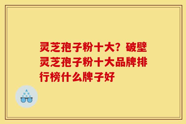 灵芝孢子粉十大?破壁灵芝孢子粉十大品牌排行榜什么牌子好 灵芝孢子粉十大?破壁灵芝孢子粉十大品牌排行榜什么牌子好