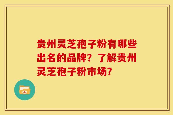 贵州灵芝孢子粉有哪些出名的品牌？了解贵州灵芝孢子粉市场？