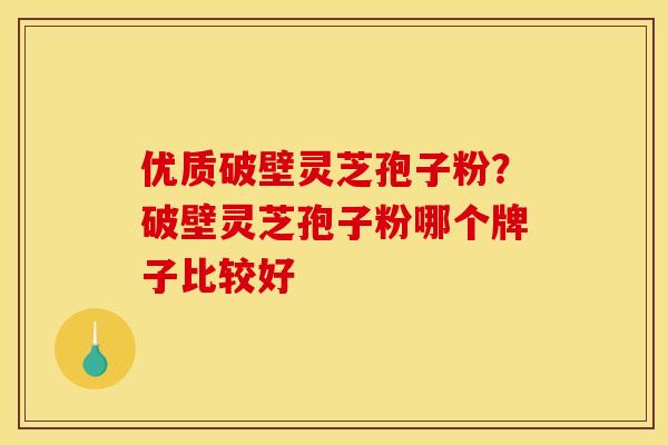 优质破壁灵芝孢子粉?破壁灵芝孢子粉哪个牌子比较好 优质破壁灵芝孢子粉?破壁灵芝孢子粉哪个牌子比较好