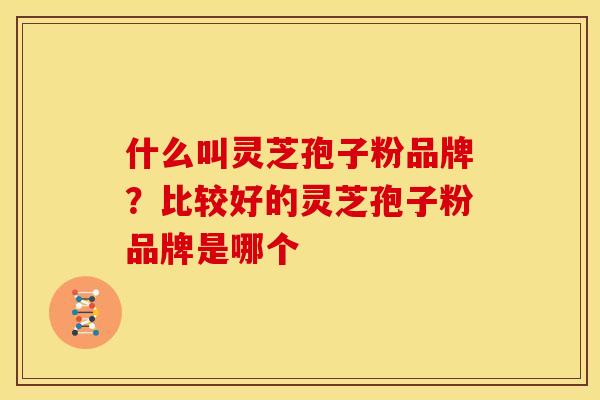 什么叫灵芝孢子粉品牌?比较好的灵芝孢子粉品牌是哪个 什么叫灵芝孢子粉品牌?比较好的灵芝孢子粉品牌是哪个