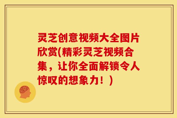 灵芝创意视频大全图片欣赏(精彩灵芝视频合集,让你全面解锁令人惊叹的想象力!) 灵芝创意视频大全图片欣赏(精彩灵芝视频合集,让你全面解锁令人惊叹的想象力!)