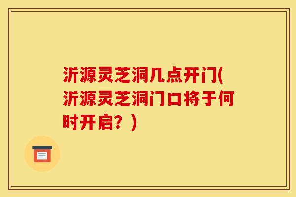 沂源灵芝洞几点开门(沂源灵芝洞门口将于何时开启？)