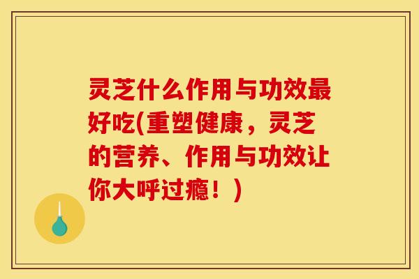 灵芝什么作用与功效好吃(重塑健康,灵芝的营养、作用与功效让你大呼过瘾!) 灵芝什么作用与功效好吃(重塑健康,灵芝的营养、作用与功效让你大呼过瘾!)