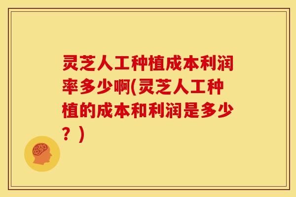 灵芝人工种植成本利润率多少啊(灵芝人工种植的成本和利润是多少?) 灵芝人工种植成本利润率多少啊(灵芝人工种植的成本和利润是多少?)