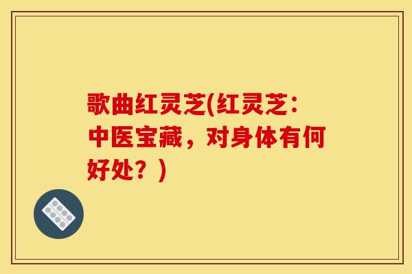 歌曲红灵芝(红灵芝：中医宝藏，对身体有何好处？)
