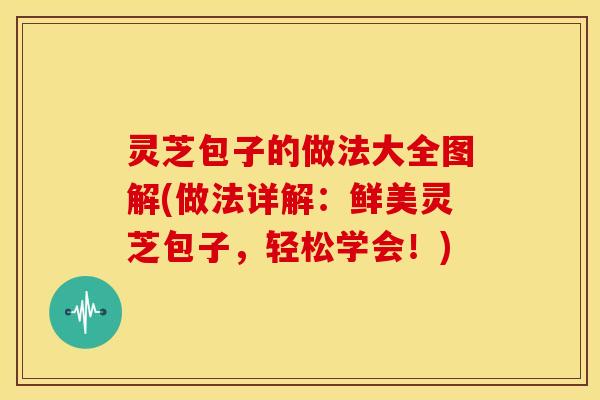 灵芝包子的做法大全图解(做法详解:鲜美灵芝包子,轻松学会!) 灵芝包子的做法大全图解(做法详解:鲜美灵芝包子,轻松学会!)