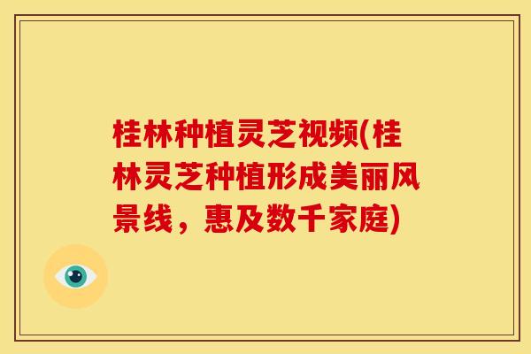 桂林种植灵芝视频(桂林灵芝种植形成美丽风景线，惠及数千家庭)